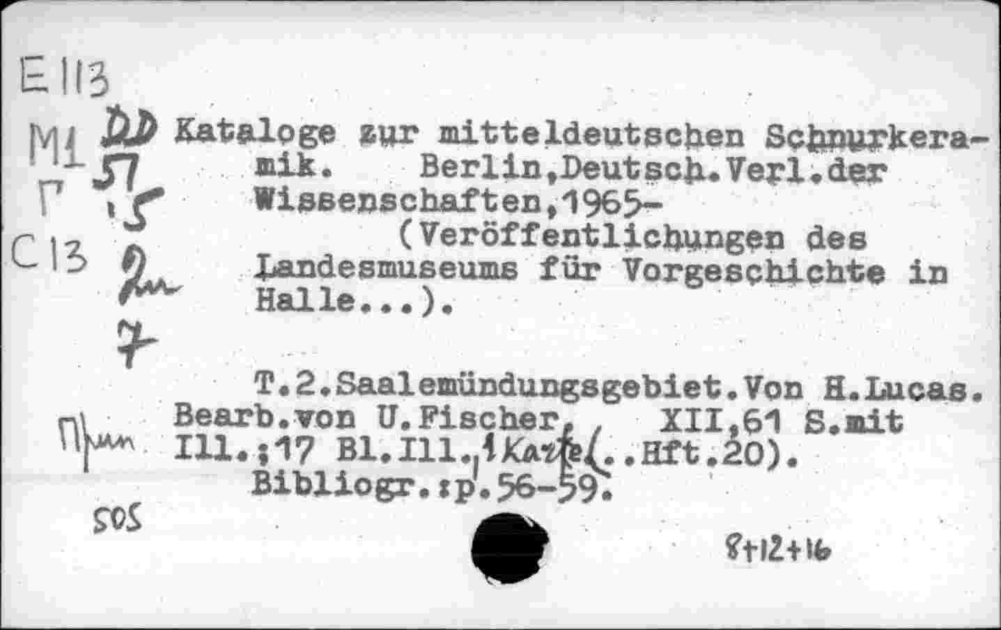 ﻿Ы13
ivu û» Kataloge zur mitteIdeutsehen Schnurkera-J- Г7 mik.	Berlin»Deutsch«Verlader
Г » <	Wissenschaften,1965-
■> і-,	(Veröffentlichungen des
- ' -> 9^ Dandesmuseums für Vorgeschichte in Halle•••).
T.2.Saalemündungsgebiet.Von H.Lucas ni Bearb.von U.Fischer, .	XII,61 S.mit
Hp** I11.J17 Bl.I11.4KAtfe/..Hft.2O).
Bibliogr.jp'. 56-594.
£0S
